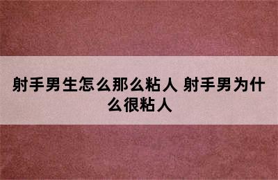 射手男生怎么那么粘人 射手男为什么很粘人